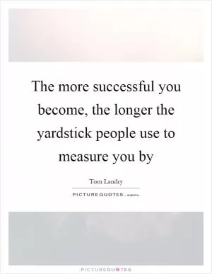 The more successful you become, the longer the yardstick people use to measure you by Picture Quote #1