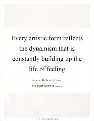 Every artistic form reflects the dynamism that is constantly building up the life of feeling Picture Quote #1