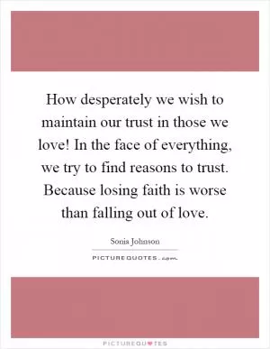 How desperately we wish to maintain our trust in those we love! In the face of everything, we try to find reasons to trust. Because losing faith is worse than falling out of love Picture Quote #1