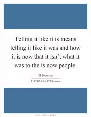 Telling it like it is means telling it like it was and how it is now that it isn’t what it was to the is now people Picture Quote #1