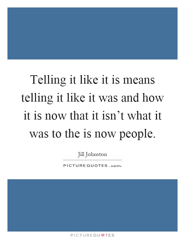 Telling it like it is means telling it like it was and how it is now that it isn't what it was to the is now people Picture Quote #1