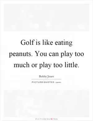 Golf is like eating peanuts. You can play too much or play too little Picture Quote #1