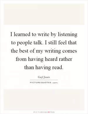 I learned to write by listening to people talk. I still feel that the best of my writing comes from having heard rather than having read Picture Quote #1