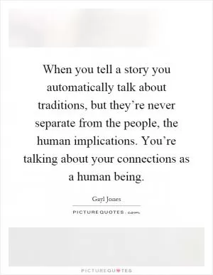 When you tell a story you automatically talk about traditions, but they’re never separate from the people, the human implications. You’re talking about your connections as a human being Picture Quote #1