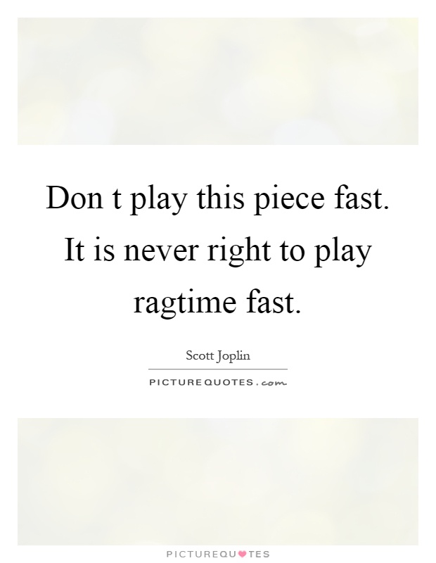 Don t play this piece fast. It is never right to play ragtime fast Picture Quote #1