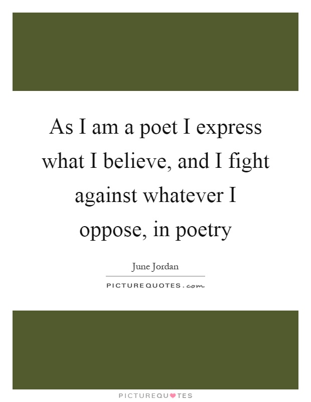 As I am a poet I express what I believe, and I fight against whatever I oppose, in poetry Picture Quote #1