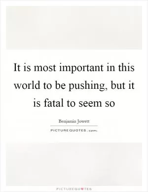 It is most important in this world to be pushing, but it is fatal to seem so Picture Quote #1