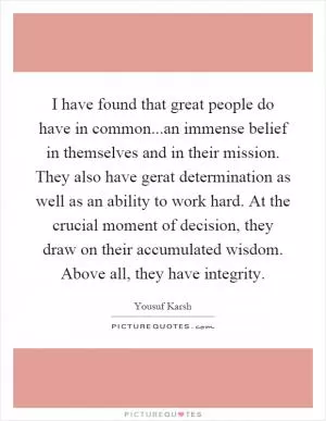 I have found that great people do have in common...an immense belief in themselves and in their mission. They also have gerat determination as well as an ability to work hard. At the crucial moment of decision, they draw on their accumulated wisdom. Above all, they have integrity Picture Quote #1