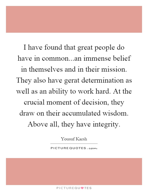 I have found that great people do have in common...an immense belief in themselves and in their mission. They also have gerat determination as well as an ability to work hard. At the crucial moment of decision, they draw on their accumulated wisdom. Above all, they have integrity Picture Quote #1