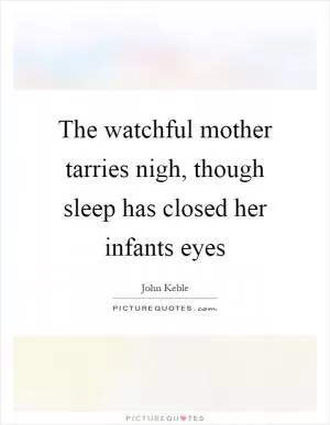 The watchful mother tarries nigh, though sleep has closed her infants eyes Picture Quote #1
