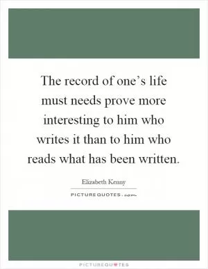 The record of one’s life must needs prove more interesting to him who writes it than to him who reads what has been written Picture Quote #1