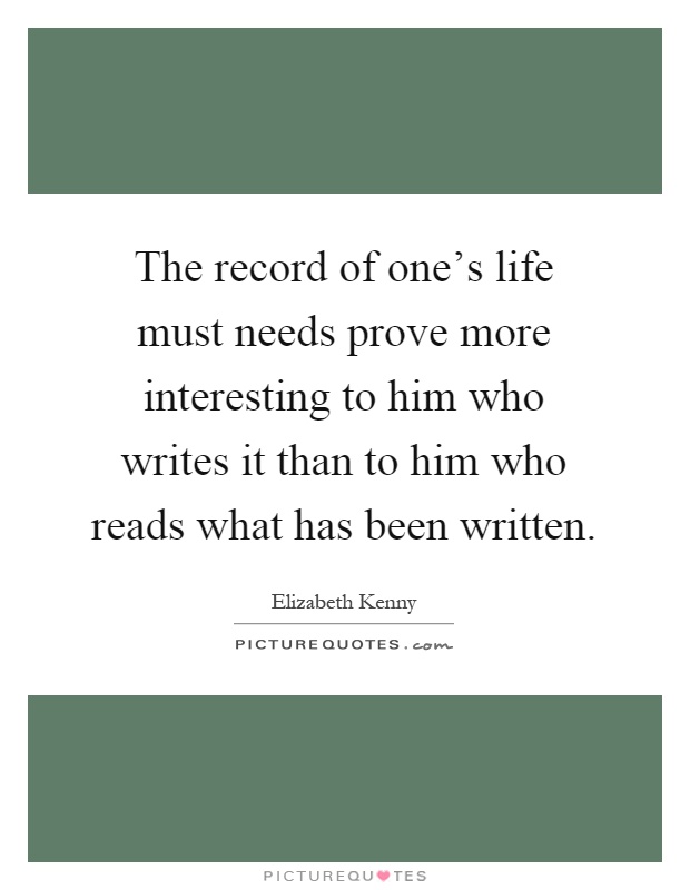 The record of one's life must needs prove more interesting to him who writes it than to him who reads what has been written Picture Quote #1