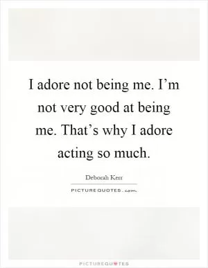 I adore not being me. I’m not very good at being me. That’s why I adore acting so much Picture Quote #1
