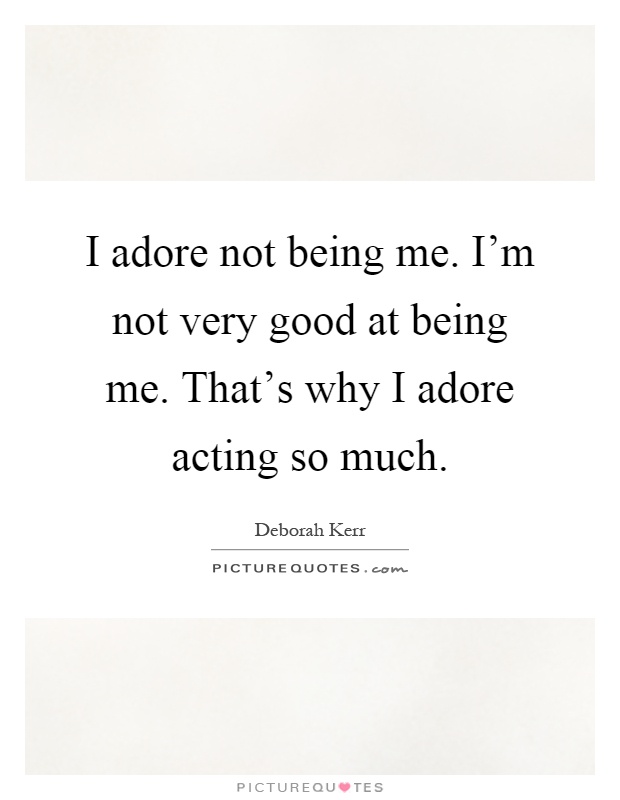I adore not being me. I'm not very good at being me. That's why I adore acting so much Picture Quote #1