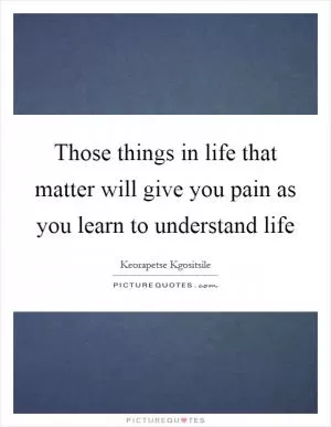Those things in life that matter will give you pain as you learn to understand life Picture Quote #1