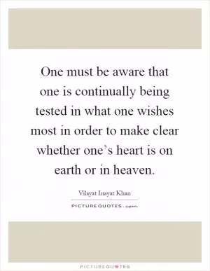 One must be aware that one is continually being tested in what one wishes most in order to make clear whether one’s heart is on earth or in heaven Picture Quote #1