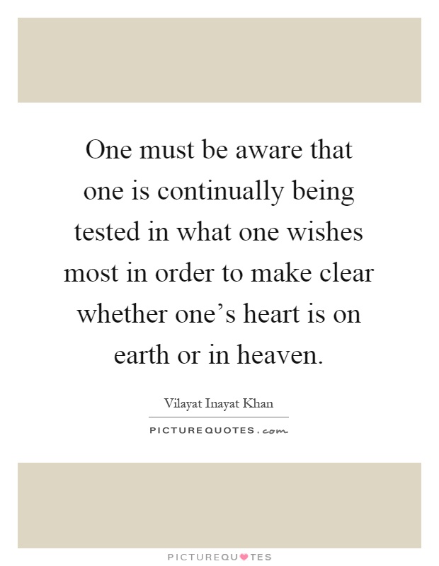 One must be aware that one is continually being tested in what one wishes most in order to make clear whether one's heart is on earth or in heaven Picture Quote #1