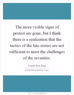 The more visible signs of protest are gone, but I think there is a realization that the tactics of the late sixties are not sufficient to meet the challenges of the seventies Picture Quote #1