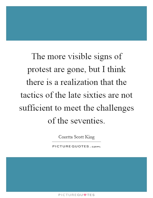 The more visible signs of protest are gone, but I think there is a realization that the tactics of the late sixties are not sufficient to meet the challenges of the seventies Picture Quote #1