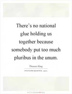 There’s no national glue holding us together because somebody put too much pluribus in the unum Picture Quote #1