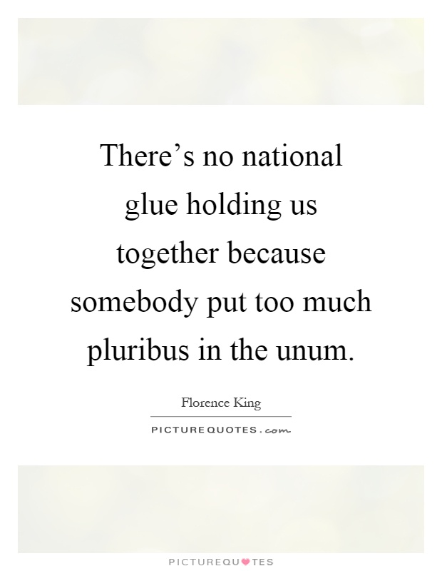 There's no national glue holding us together because somebody put too much pluribus in the unum Picture Quote #1