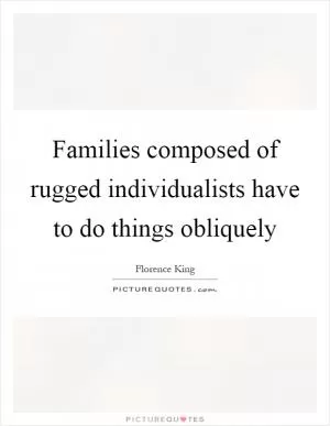 Families composed of rugged individualists have to do things obliquely Picture Quote #1