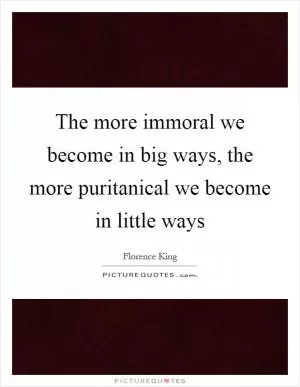 The more immoral we become in big ways, the more puritanical we become in little ways Picture Quote #1
