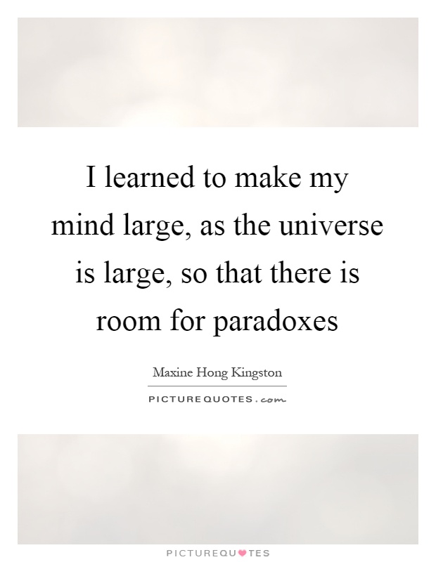 I learned to make my mind large, as the universe is large, so that there is room for paradoxes Picture Quote #1