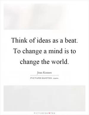 Think of ideas as a beat. To change a mind is to change the world Picture Quote #1
