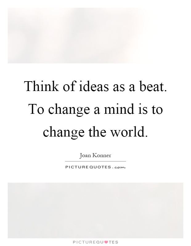 Think of ideas as a beat. To change a mind is to change the world Picture Quote #1