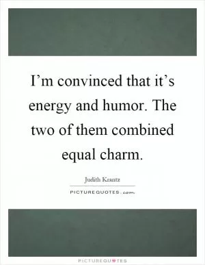 I’m convinced that it’s energy and humor. The two of them combined equal charm Picture Quote #1