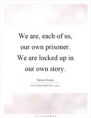 We are, each of us, our own prisoner. We are locked up in our own story Picture Quote #1