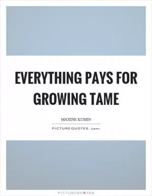 Everything pays for growing tame Picture Quote #1