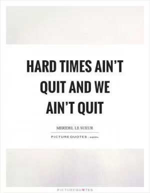 Hard times ain’t quit and we ain’t quit Picture Quote #1