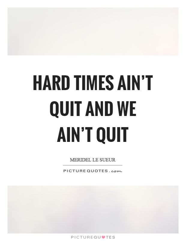 Hard times ain't quit and we ain't quit Picture Quote #1