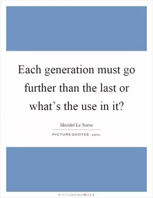 Each generation must go further than the last or what’s the use in it? Picture Quote #1