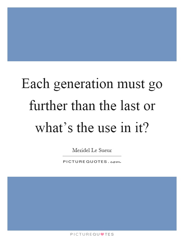 Each generation must go further than the last or what's the use in it? Picture Quote #1