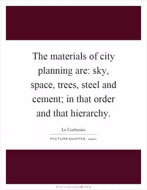 The materials of city planning are: sky, space, trees, steel and cement; in that order and that hierarchy Picture Quote #1