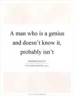 A man who is a genius and doesn’t know it, probably isn’t Picture Quote #1