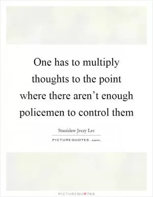 One has to multiply thoughts to the point where there aren’t enough policemen to control them Picture Quote #1