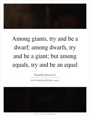 Among giants, try and be a dwarf; among dwarfs, try and be a giant; but among equals, try and be an equal Picture Quote #1