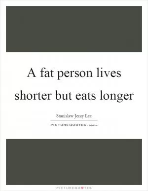A fat person lives shorter but eats longer Picture Quote #1