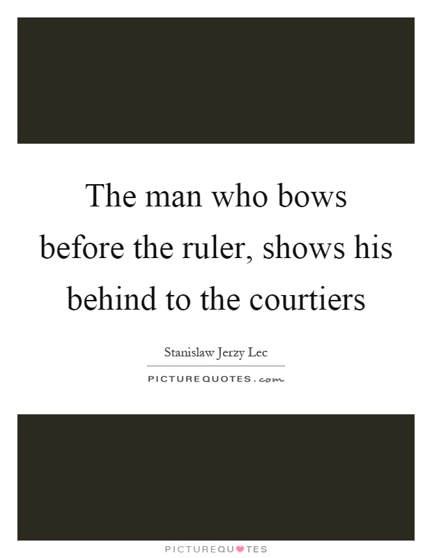 The man who bows before the ruler, shows his behind to the courtiers Picture Quote #1
