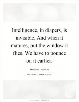 Intelligence, in diapers, is invisible. And when it matures, out the window it flies. We have to pounce on it earlier Picture Quote #1