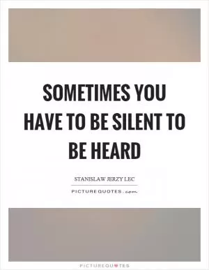 Sometimes you have to be silent to be heard Picture Quote #1