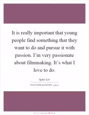It is really important that young people find something that they want to do and pursue it with passion. I’m very passionate about filmmaking. It’s what I love to do Picture Quote #1