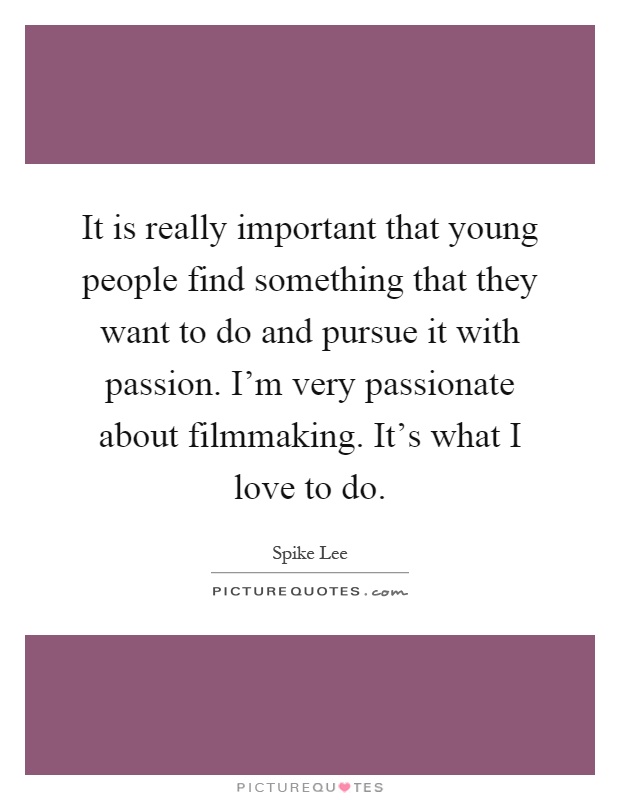 It is really important that young people find something that they want to do and pursue it with passion. I'm very passionate about filmmaking. It's what I love to do Picture Quote #1