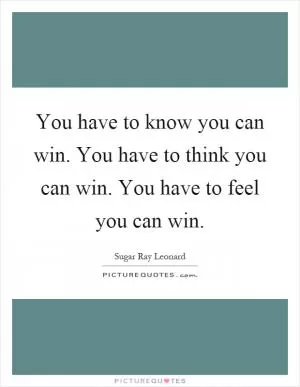 You have to know you can win. You have to think you can win. You have to feel you can win Picture Quote #1