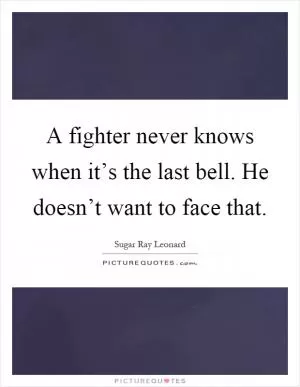 A fighter never knows when it’s the last bell. He doesn’t want to face that Picture Quote #1