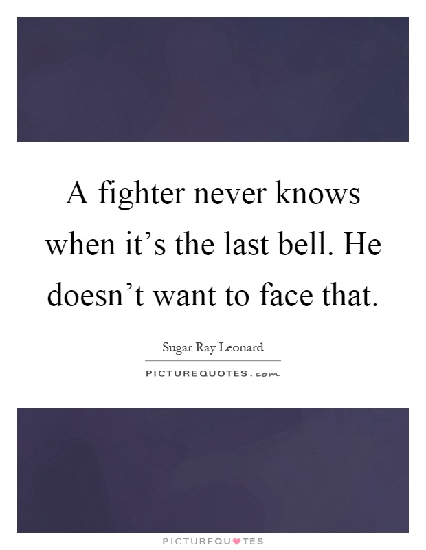 A fighter never knows when it's the last bell. He doesn't want to face that Picture Quote #1